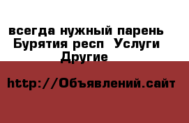 всегда нужный парень - Бурятия респ. Услуги » Другие   